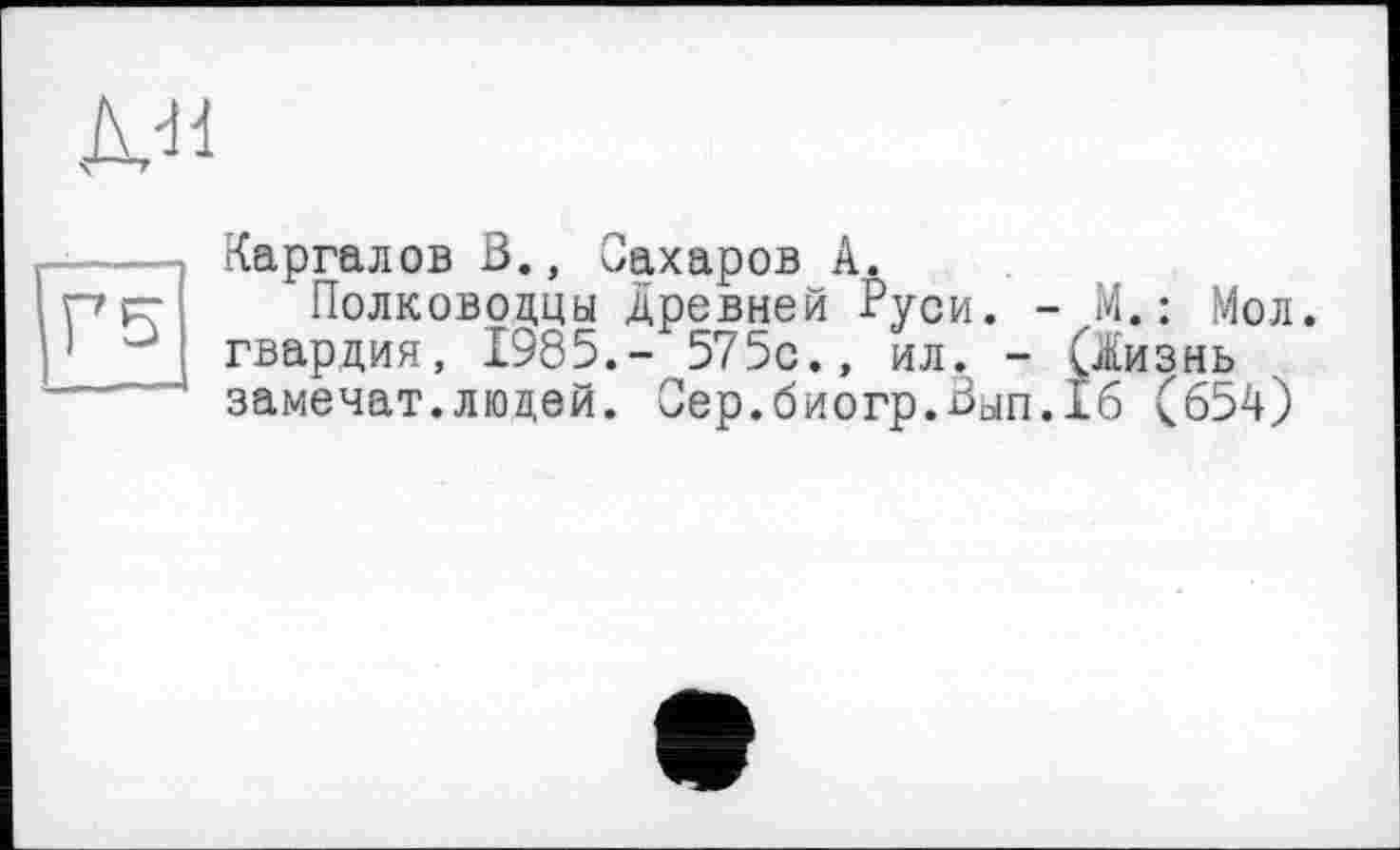 ﻿
Г5
Каргалов В., Сахаров А.
Полководцы древней Руси. - М. : Мол. гвардия, 1985.- 575с., ил. - (іизнь замечат.людей. Сер.биогр.Вып.16 (654)